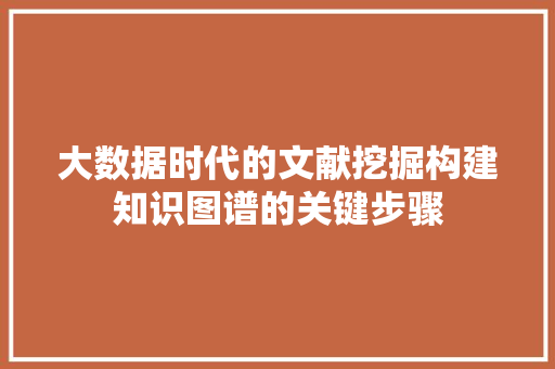 大数据时代的文献挖掘构建知识图谱的关键步骤