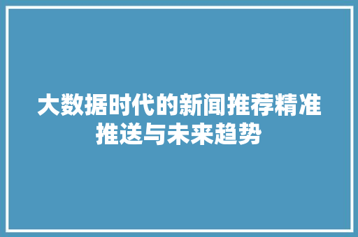 大数据时代的新闻推荐精准推送与未来趋势  第1张