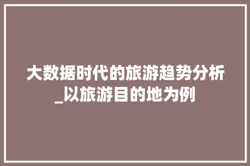 大数据时代的旅游趋势分析_以旅游目的地为例  第1张