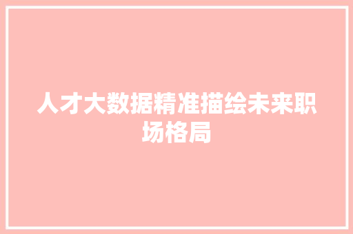 人才大数据精准描绘未来职场格局  第1张