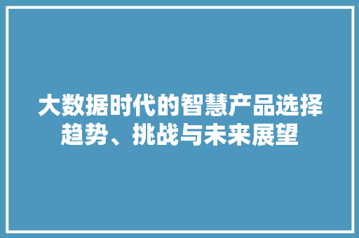 大数据时代的智慧产品选择趋势、挑战与未来展望  第1张