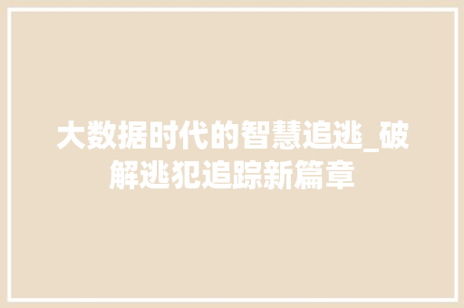 大数据时代的智慧追逃_破解逃犯追踪新篇章