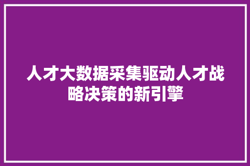 人才大数据采集驱动人才战略决策的新引擎