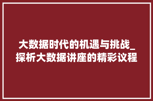 大数据时代的机遇与挑战_探析大数据讲座的精彩议程