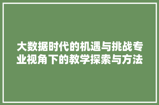 大数据时代的机遇与挑战专业视角下的教学探索与方法  第1张