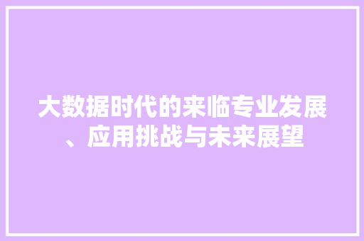 大数据时代的来临专业发展、应用挑战与未来展望  第1张