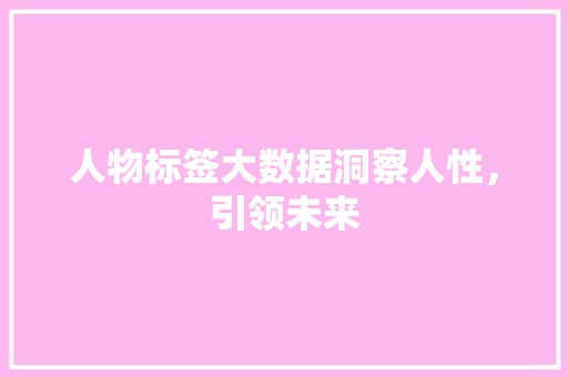 人物标签大数据洞察人性，引领未来