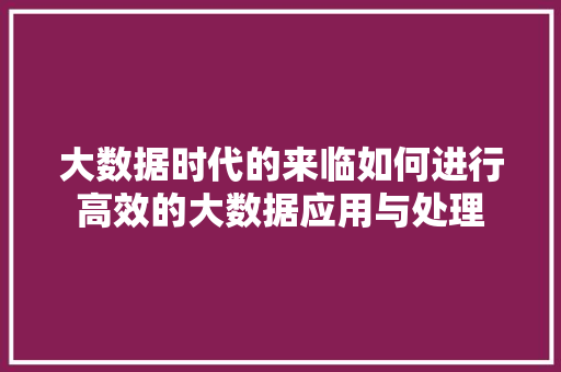 大数据时代的来临如何进行高效的大数据应用与处理  第1张