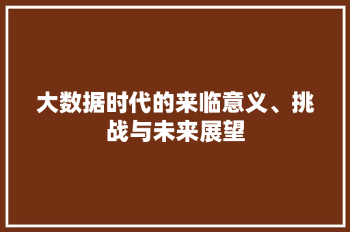 大数据时代的来临意义、挑战与未来展望  第1张