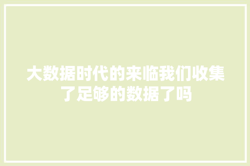 大数据时代的来临我们收集了足够的数据了吗