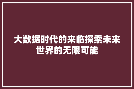 大数据时代的来临探索未来世界的无限可能  第1张