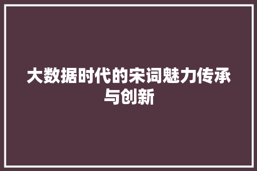 大数据时代的宋词魅力传承与创新  第1张
