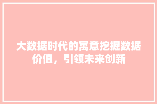 大数据时代的寓意挖掘数据价值，引领未来创新  第1张