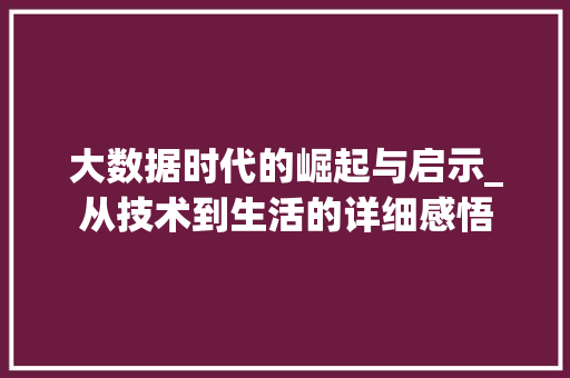 大数据时代的崛起与启示_从技术到生活的详细感悟  第1张