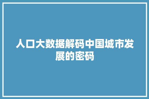 人口大数据解码中国城市发展的密码  第1张