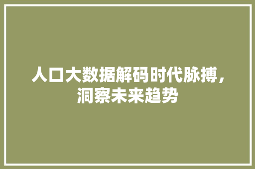 人口大数据解码时代脉搏，洞察未来趋势  第1张