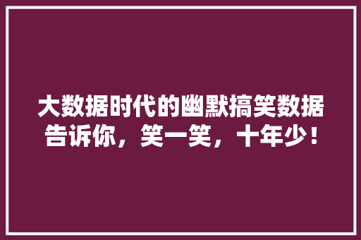 大数据时代的幽默搞笑数据告诉你，笑一笑，十年少！