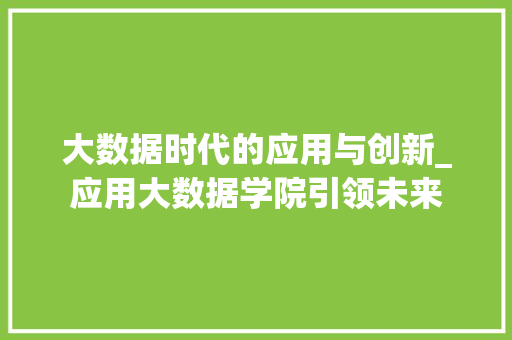 大数据时代的应用与创新_应用大数据学院引领未来  第1张