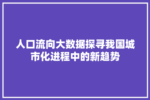 人口流向大数据探寻我国城市化进程中的新趋势