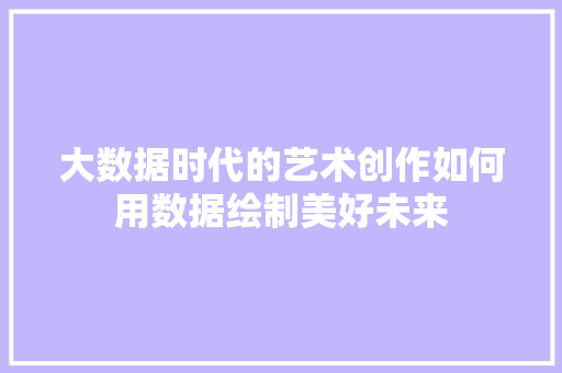 大数据时代的艺术创作如何用数据绘制美好未来