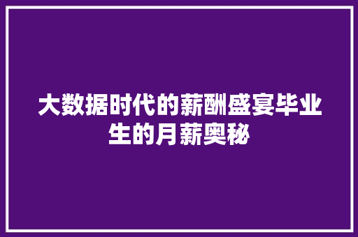 大数据时代的薪酬盛宴毕业生的月薪奥秘