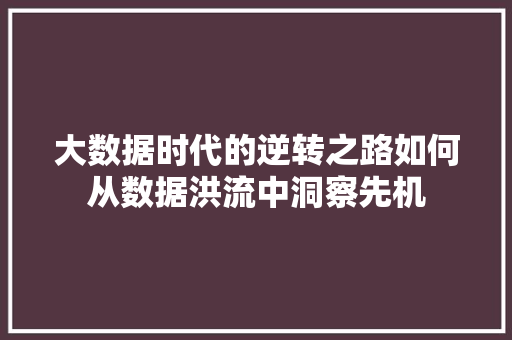 大数据时代的逆转之路如何从数据洪流中洞察先机  第1张
