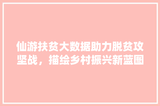 仙游扶贫大数据助力脱贫攻坚战，描绘乡村振兴新蓝图