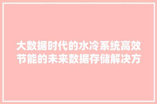 大数据时代的水冷系统高效节能的未来数据存储解决方法  第1张