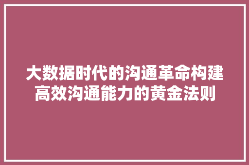 大数据时代的沟通革命构建高效沟通能力的黄金法则