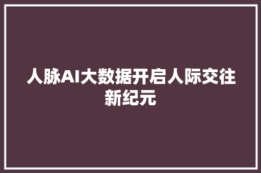 人脉AI大数据开启人际交往新纪元
