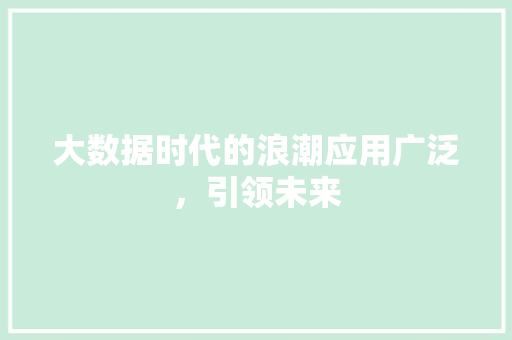 大数据时代的浪潮应用广泛，引领未来  第1张