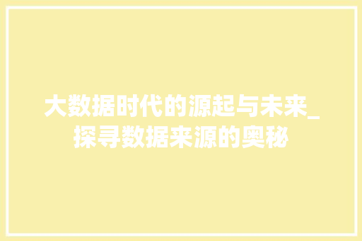大数据时代的源起与未来_探寻数据来源的奥秘  第1张