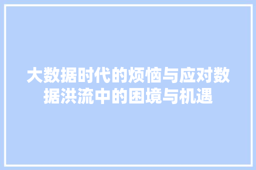 大数据时代的烦恼与应对数据洪流中的困境与机遇