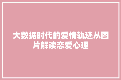 大数据时代的爱情轨迹从图片解读恋爱心理