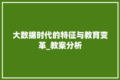 大数据时代的特征与教育变革_教案分析  第1张