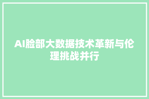 AI脸部大数据技术革新与伦理挑战并行