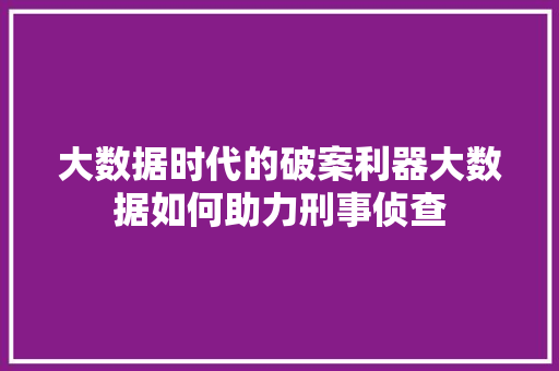 大数据时代的破案利器大数据如何助力刑事侦查  第1张