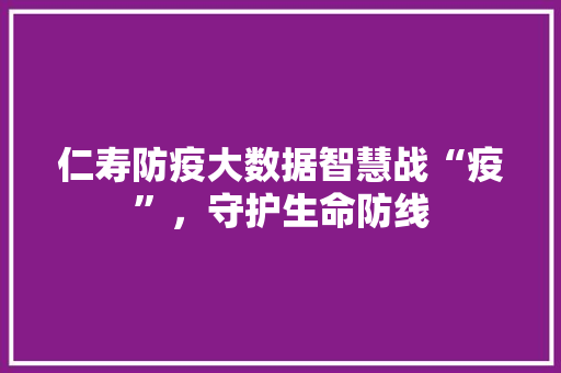仁寿防疫大数据智慧战“疫”，守护生命防线