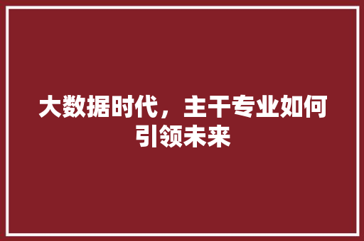 大数据时代，主干专业如何引领未来