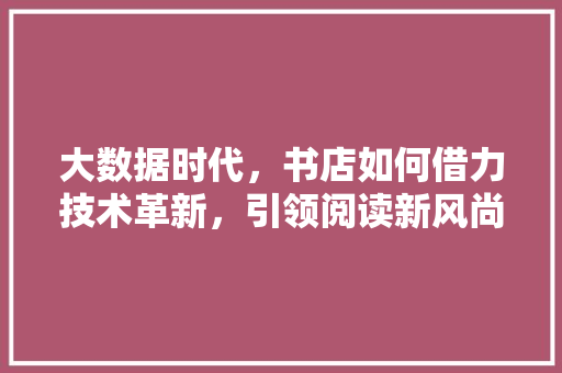 大数据时代，书店如何借力技术革新，引领阅读新风尚  第1张