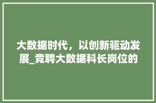 大数据时代，以创新驱动发展_竞聘大数据科长岗位的演讲稿