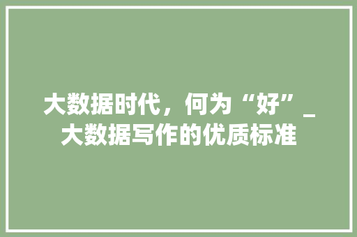 大数据时代，何为“好”_大数据写作的优质标准
