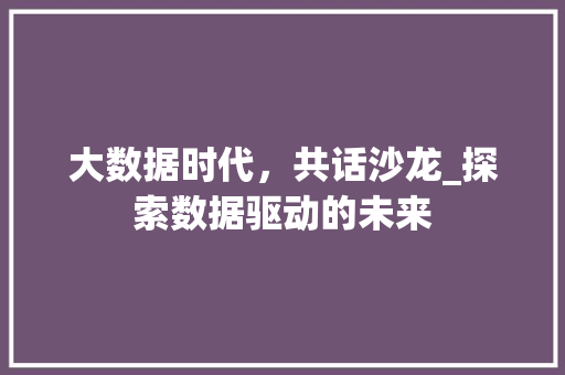大数据时代，共话沙龙_探索数据驱动的未来