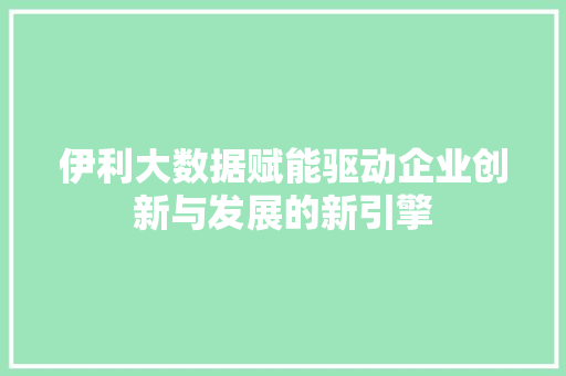 伊利大数据赋能驱动企业创新与发展的新引擎  第1张