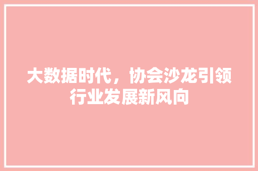 大数据时代，协会沙龙引领行业发展新风向  第1张