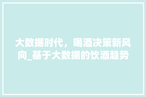 大数据时代，喝酒决策新风向_基于大数据的饮酒趋势分析