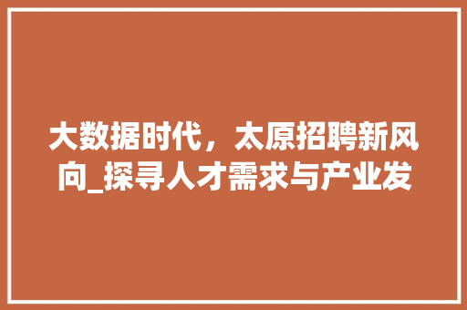 大数据时代，太原招聘新风向_探寻人才需求与产业发展新机遇  第1张