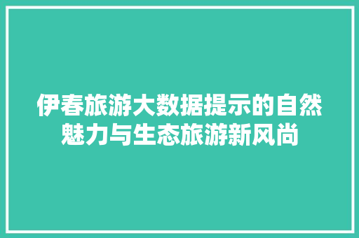 伊春旅游大数据提示的自然魅力与生态旅游新风尚