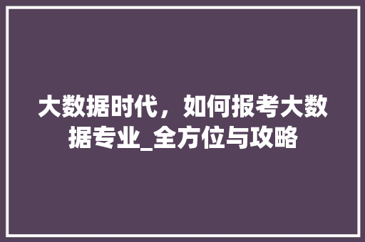 大数据时代，如何报考大数据专业_全方位与攻略  第1张