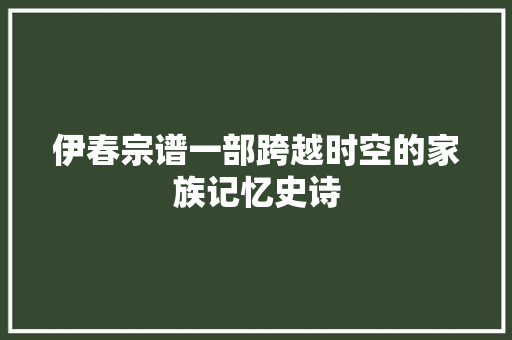 伊春宗谱一部跨越时空的家族记忆史诗